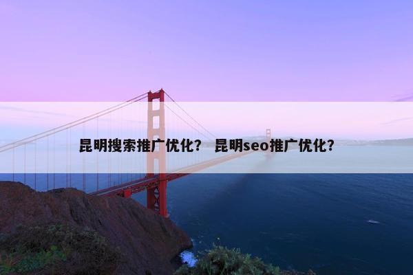 昆明搜索推广优化？ 昆明seo推广优化？