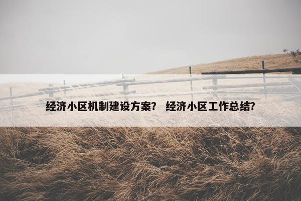 经济小区机制建设方案？ 经济小区工作总结？