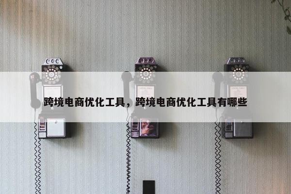 跨境电商优化工具，跨境电商优化工具有哪些