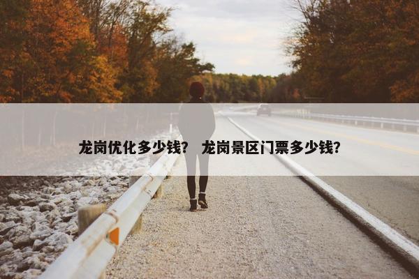 龙岗优化多少钱？ 龙岗景区门票多少钱？
