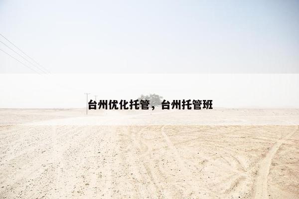 台州优化托管，台州托管班