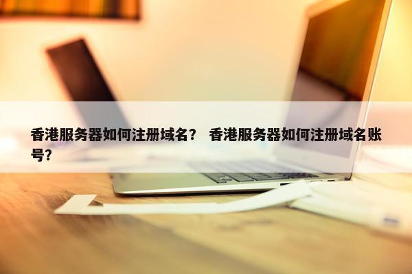 香港服务器如何注册域名？ 香港服务器如何注册域名账号？