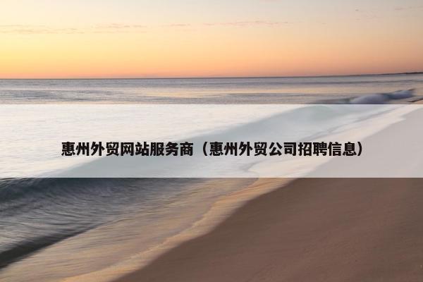 惠州外贸网站服务商（惠州外贸公司招聘信息）