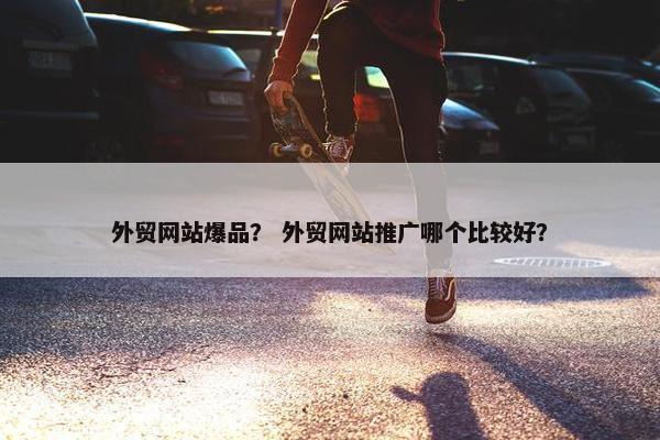 外贸网站爆品？ 外贸网站推广哪个比较好？