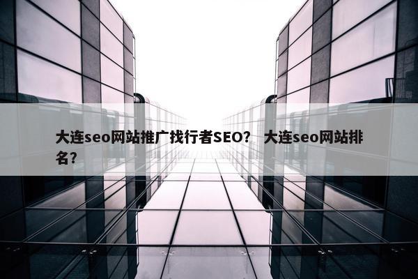 大连seo网站推广找行者SEO？ 大连seo网站排名？