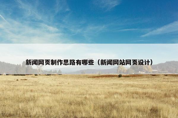 新闻网页制作思路有哪些（新闻网站网页设计）