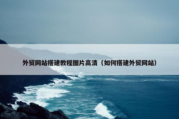 外贸网站搭建教程图片高清（如何搭建外贸网站）