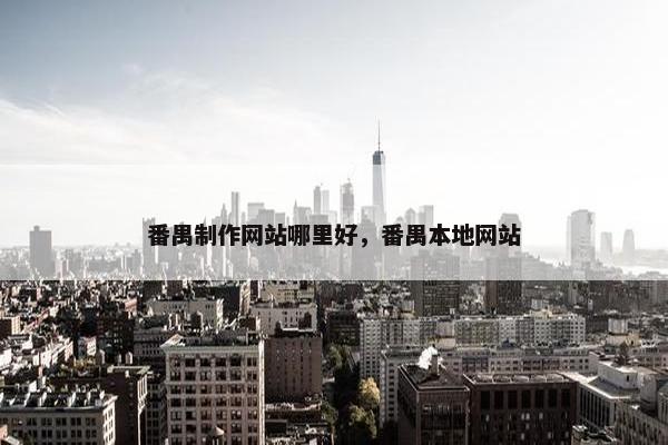 番禺制作网站哪里好，番禺本地网站
