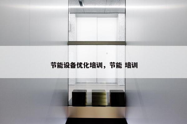 节能设备优化培训，节能 培训