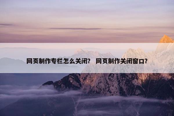 网页制作专栏怎么关闭？ 网页制作关闭窗口？