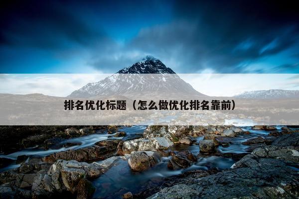 排名优化标题（怎么做优化排名靠前）