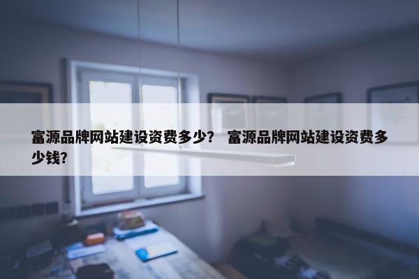 富源品牌网站建设资费多少？ 富源品牌网站建设资费多少钱？