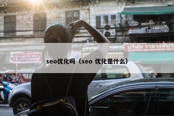 seo优化吗（seo 优化是什么）