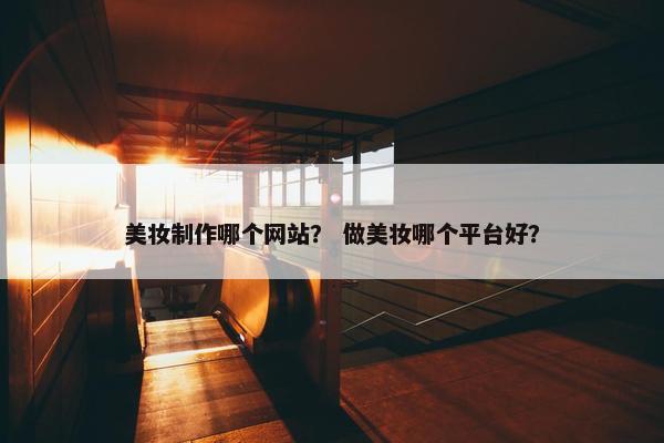美妆制作哪个网站？ 做美妆哪个平台好？