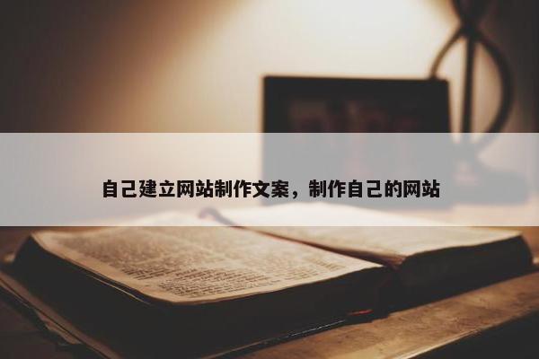 自己建立网站制作文案，制作自己的网站