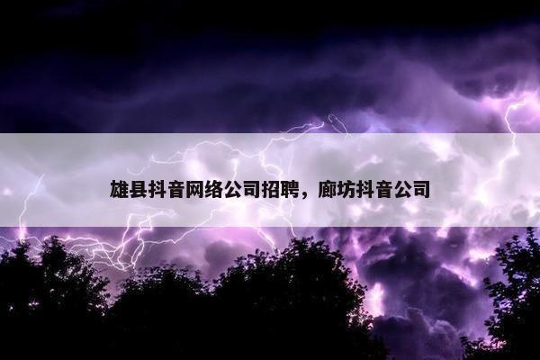 雄县抖音网络公司招聘，廊坊抖音公司