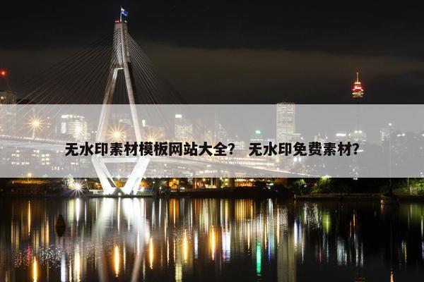 无水印素材模板网站大全？ 无水印免费素材？
