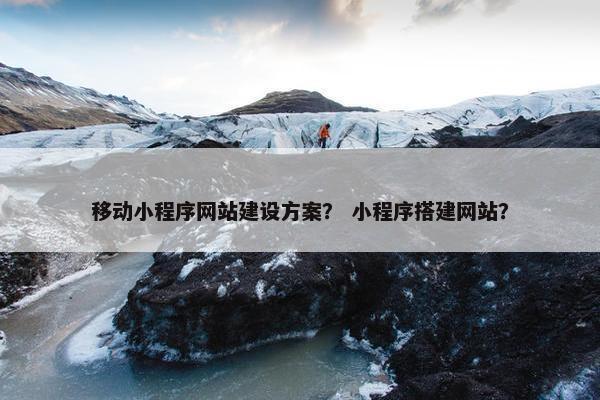 移动小程序网站建设方案？ 小程序搭建网站？