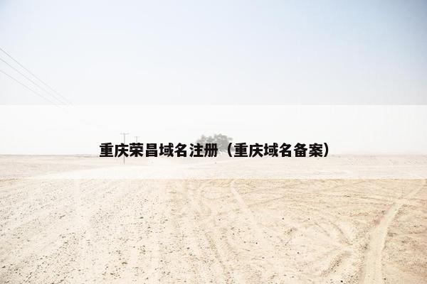 重庆荣昌域名注册（重庆域名备案）