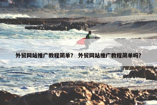 外贸网站推广教程简单？ 外贸网站推广教程简单吗？