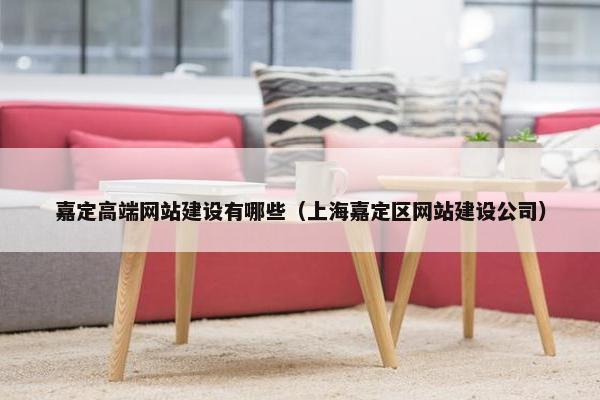 嘉定高端网站建设有哪些（上海嘉定区网站建设公司）