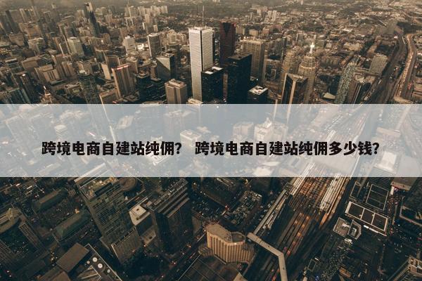 跨境电商自建站纯佣？ 跨境电商自建站纯佣多少钱？