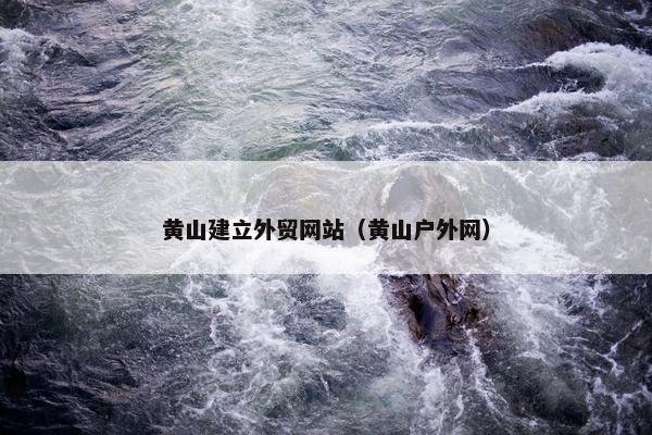 黄山建立外贸网站（黄山户外网）