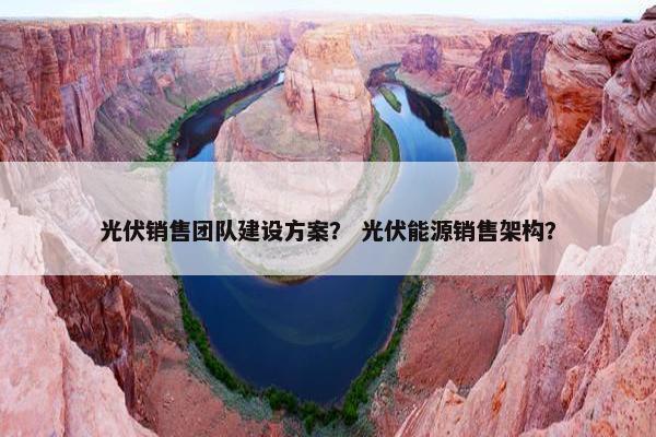 光伏销售团队建设方案？ 光伏能源销售架构？