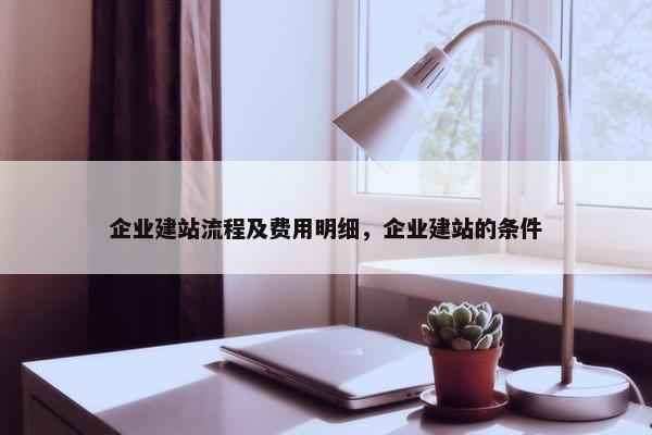 企业建站流程及费用明细，企业建站的条件