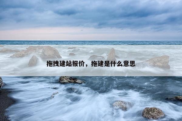 拖拽建站报价，拖建是什么意思