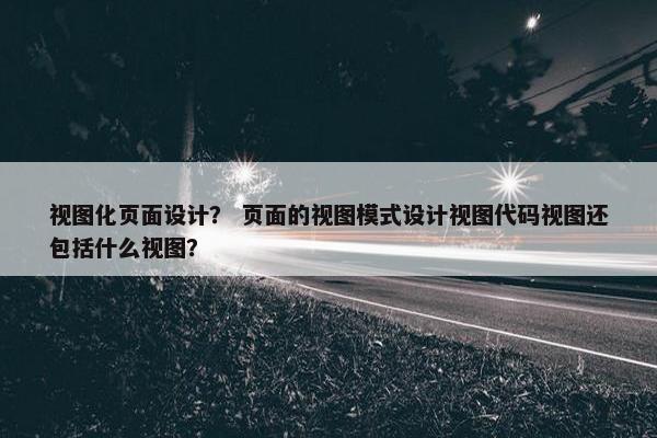 视图化页面设计？ 页面的视图模式设计视图代码视图还包括什么视图？