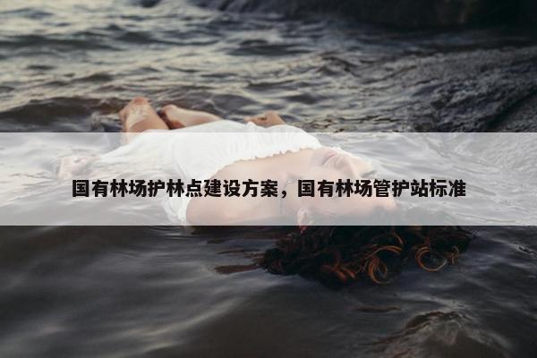 国有林场护林点建设方案，国有林场管护站标准