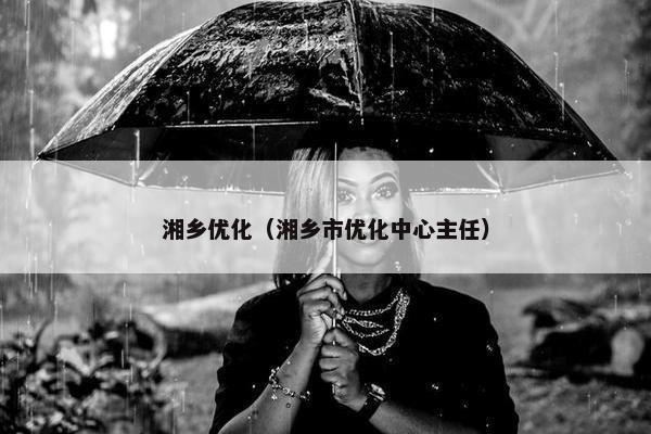 湘乡优化（湘乡市优化中心主任）