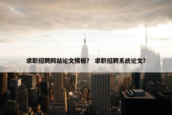 求职招聘网站论文模板？ 求职招聘系统论文？