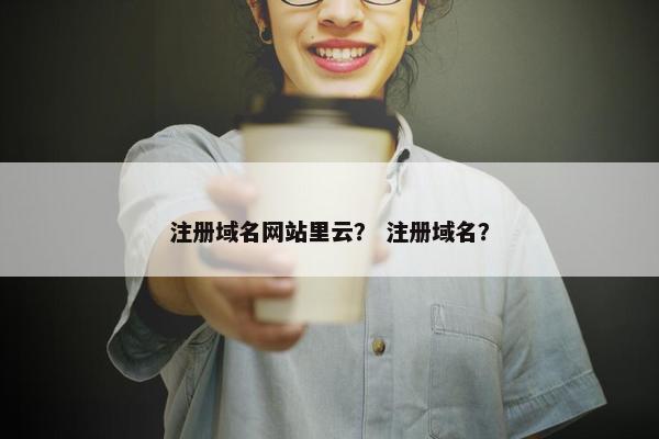 注册域名网站里云？ 注册域名？