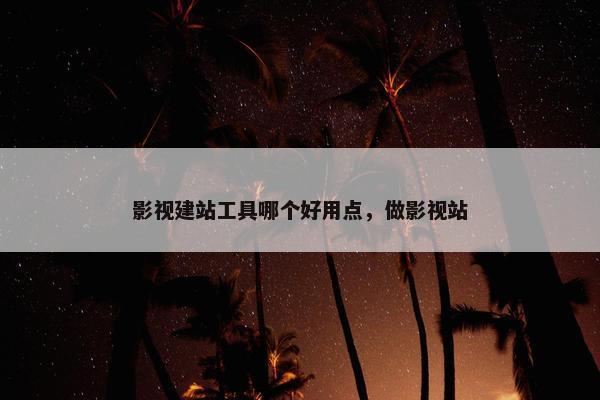 影视建站工具哪个好用点，做影视站