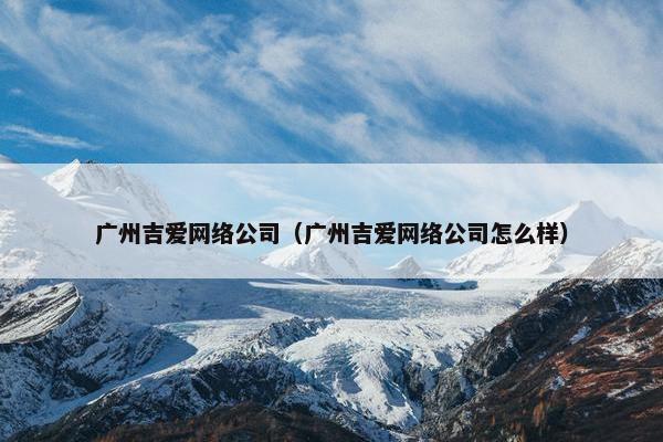 广州吉爱网络公司（广州吉爱网络公司怎么样）