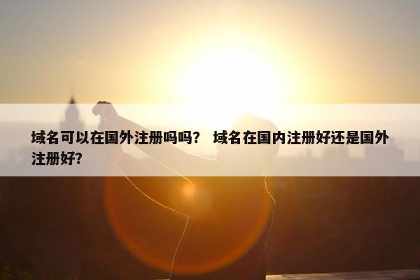 域名可以在国外注册吗吗？ 域名在国内注册好还是国外注册好？