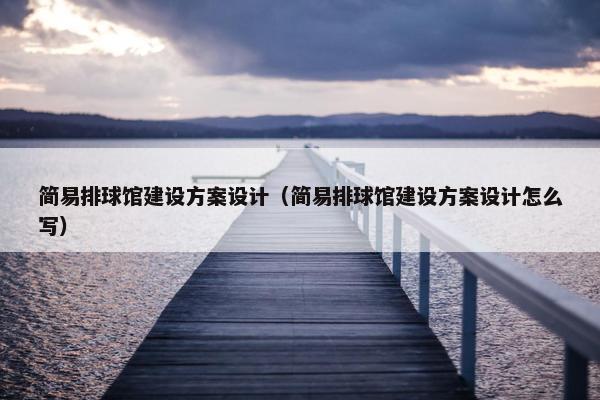 简易排球馆建设方案设计（简易排球馆建设方案设计怎么写）