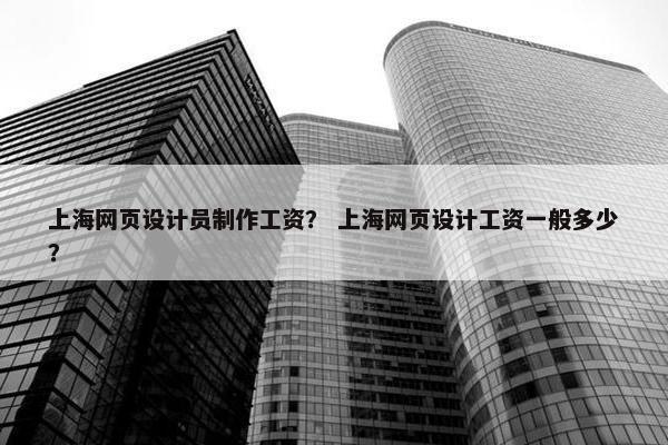 上海网页设计员制作工资？ 上海网页设计工资一般多少？