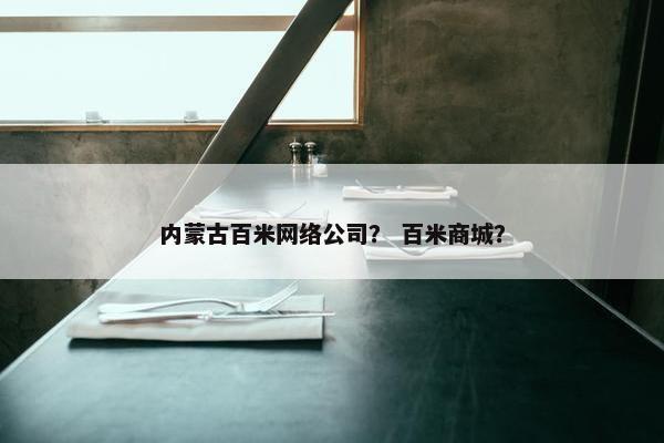 内蒙古百米网络公司？ 百米商城？