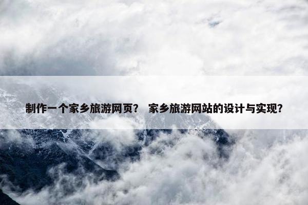 制作一个家乡旅游网页？ 家乡旅游网站的设计与实现？