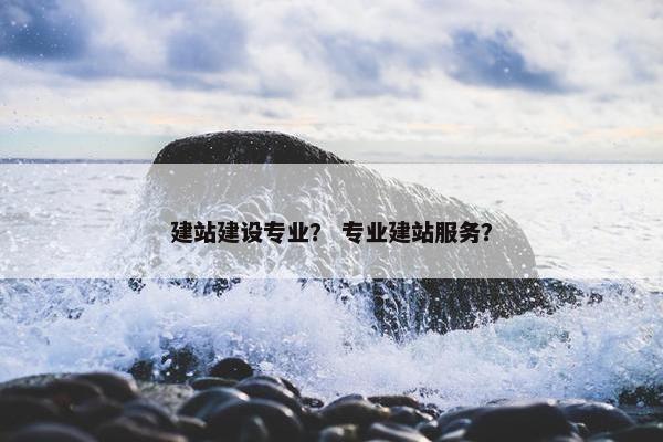建站建设专业？ 专业建站服务？