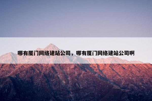 哪有厦门网络建站公司，哪有厦门网络建站公司啊
