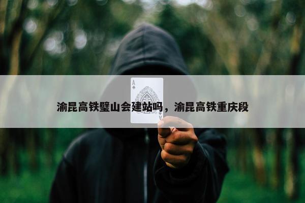 渝昆高铁璧山会建站吗，渝昆高铁重庆段