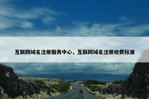 互联网域名注册服务中心，互联网域名注册收费标准
