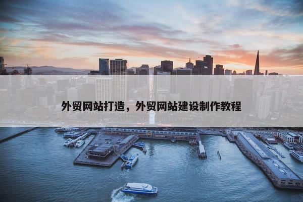 外贸网站打造，外贸网站建设制作教程