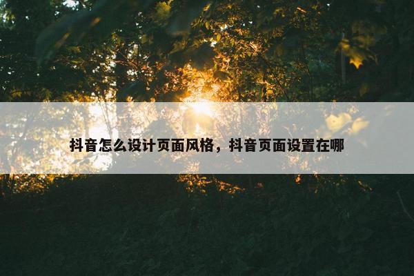 抖音怎么设计页面风格，抖音页面设置在哪