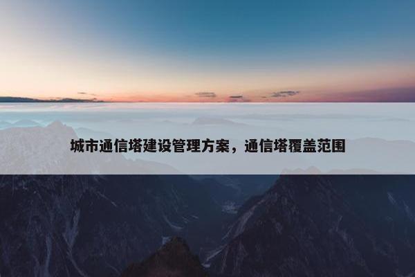城市通信塔建设管理方案，通信塔覆盖范围