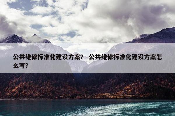 公共维修标准化建设方案？ 公共维修标准化建设方案怎么写？